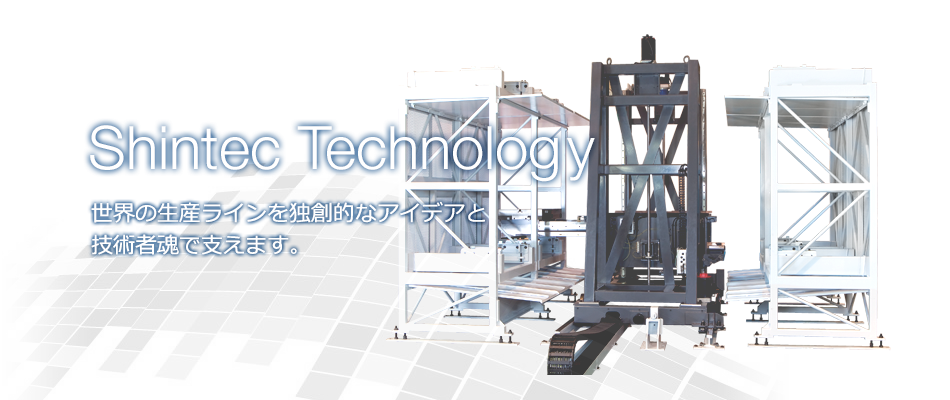 Shintec Technology 世界の生産ラインを独創的なアイデアと技術者魂で支えます。